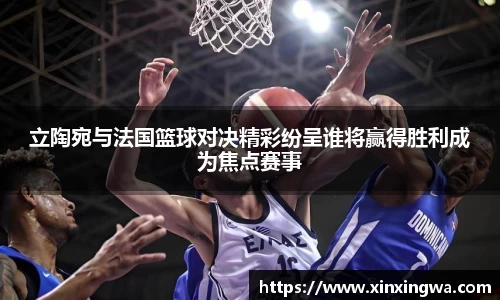 立陶宛与法国篮球对决精彩纷呈谁将赢得胜利成为焦点赛事