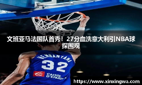 文班亚马法国队首秀！27分血洗意大利引NBA球探围观